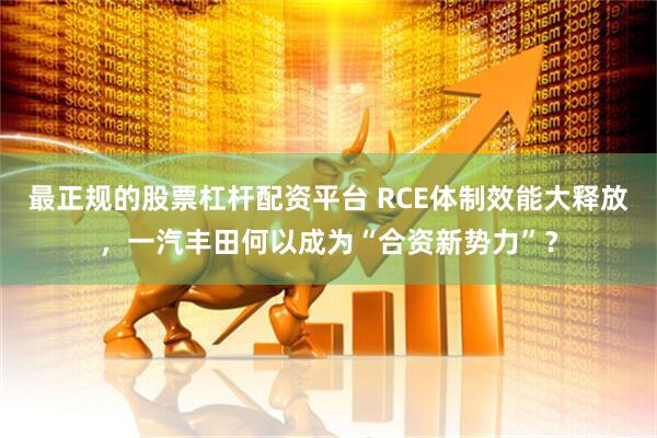 最正规的股票杠杆配资平台 RCE体制效能大释放，一汽丰田何以成为“合资新势力”？