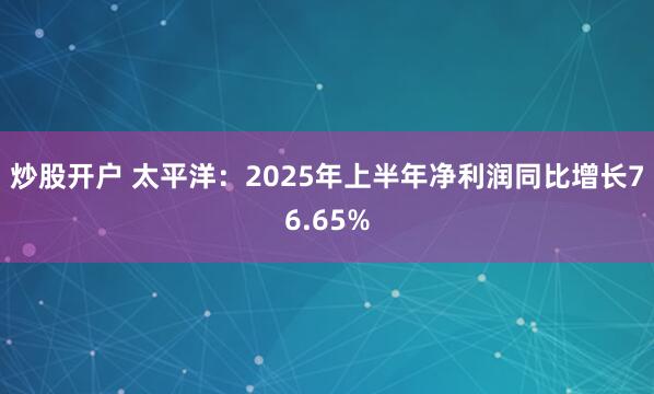 炒股开户 太平洋：2025年上半年净利润同比增长76.65%