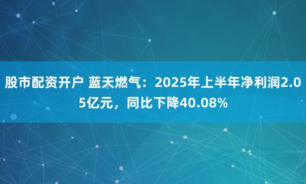 股市配资开户 蓝天燃气：2025年上半年净利润2.05亿元，同比下降40.08%