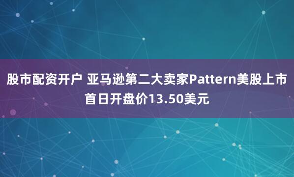 股市配资开户 亚马逊第二大卖家Pattern美股上市首日开盘价13.50美元