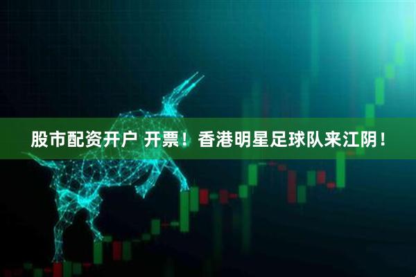 股市配资开户 开票！香港明星足球队来江阴！