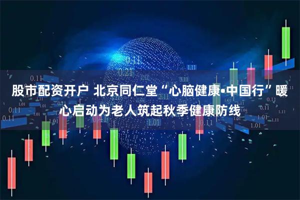 股市配资开户 北京同仁堂“心脑健康•中国行”暖心启动为老人筑起秋季健康防线