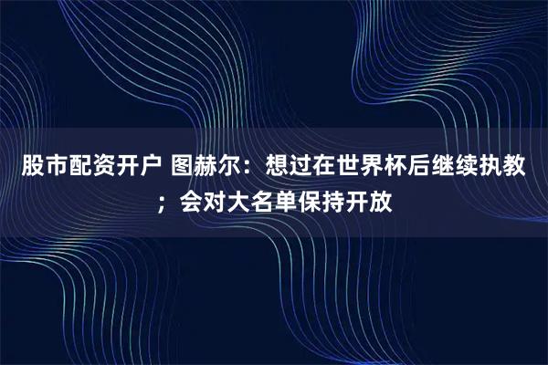 股市配资开户 图赫尔：想过在世界杯后继续执教；会对大名单保持开放