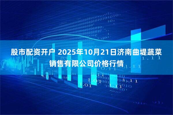 股市配资开户 2025年10月21日济南曲堤蔬菜销售有限公司价格行情