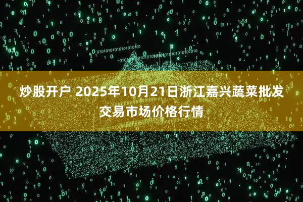 炒股开户 2025年10月21日浙江嘉兴蔬菜批发交易市场价格行情