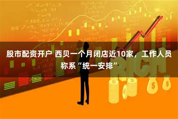股市配资开户 西贝一个月闭店近10家，工作人员称系“统一安排”