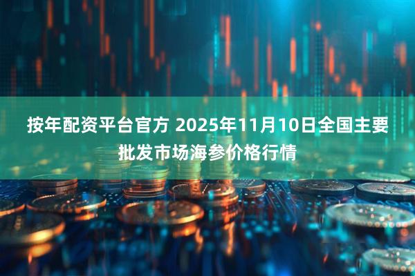 按年配资平台官方 2025年11月10日全国主要批发市场海参价格行情