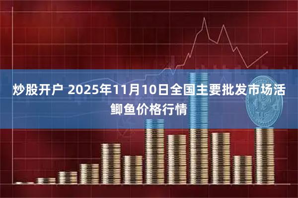 炒股开户 2025年11月10日全国主要批发市场活鲫鱼价格行情