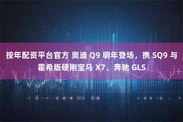 按年配资平台官方 奥迪 Q9 明年登场，携 SQ9 与霍希版硬刚宝马 X7、奔驰 GLS