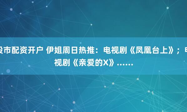 股市配资开户 伊姐周日热推：电视剧《凤凰台上》；电视剧《亲爱的X》......
