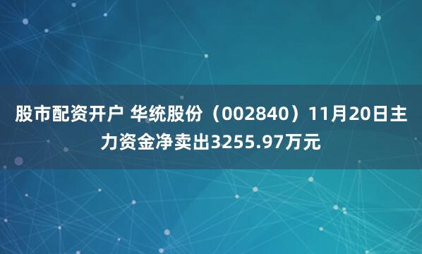 股市配资开户 华统股份（002840）11月20日主力资金净卖出3255.97万元