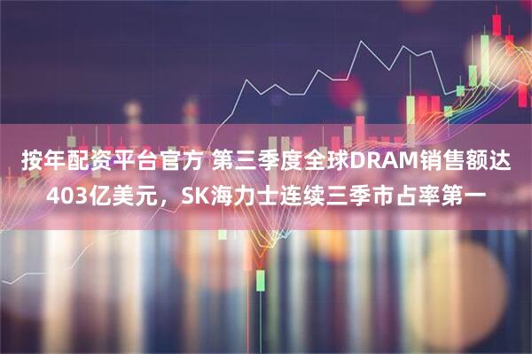 按年配资平台官方 第三季度全球DRAM销售额达403亿美元，SK海力士连续三季市占率第一