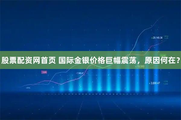 股票配资网首页 国际金银价格巨幅震荡，原因何在？