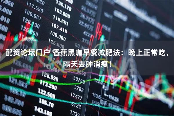 配资论坛门户 香蕉黑咖早餐减肥法：晚上正常吃，隔天去肿消瘦！