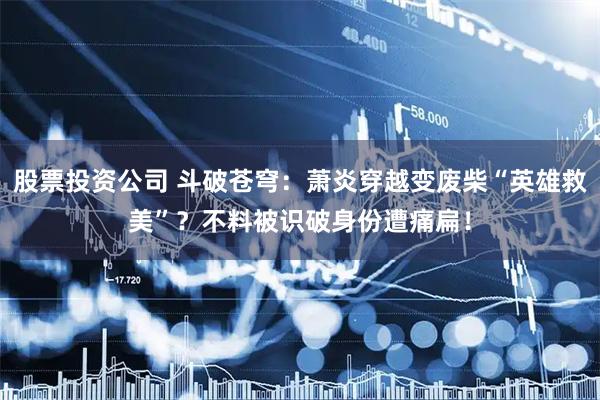 股票投资公司 斗破苍穹：萧炎穿越变废柴“英雄救美”？不料被识破身份遭痛扁！