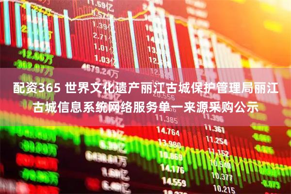 配资365 世界文化遗产丽江古城保护管理局丽江古城信息系统网络服务单一来源采购公示