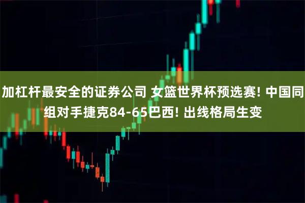 加杠杆最安全的证券公司 女篮世界杯预选赛! 中国同组对手捷克84-65巴西! 出线格局生变