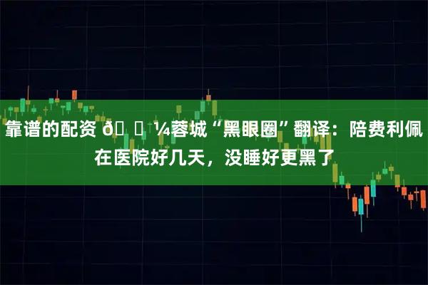 靠谱的配资 🐼蓉城“黑眼圈”翻译：陪费利佩在医院好几天，没睡好更黑了