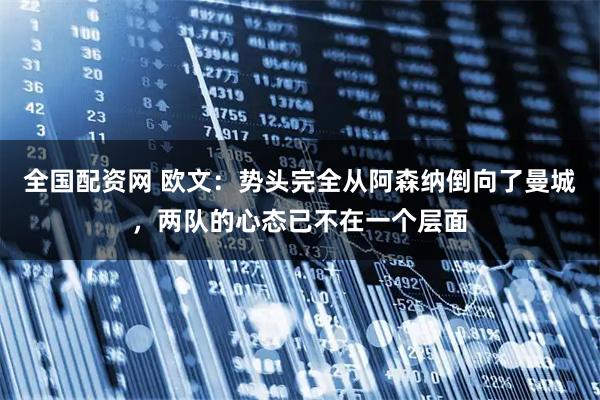 全国配资网 欧文：势头完全从阿森纳倒向了曼城，两队的心态已不在一个层面