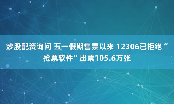 炒股配资询问 五一假期售票以来 12306已拒绝“抢票软件”出票105.6万张