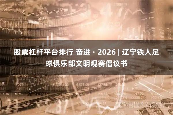 股票杠杆平台排行 奋进 · 2026 | 辽宁铁人足球俱乐部文明观赛倡议书
