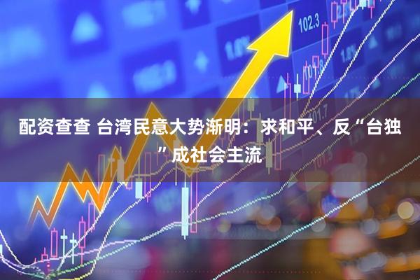 配资查查 台湾民意大势渐明：求和平、反“台独”成社会主流
