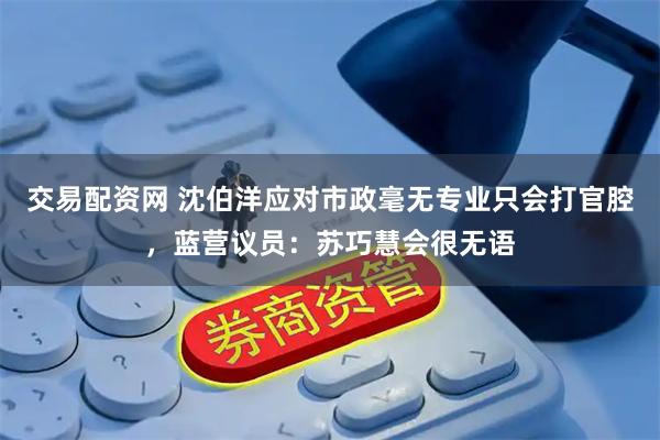 交易配资网 沈伯洋应对市政毫无专业只会打官腔，蓝营议员：苏巧慧会很无语