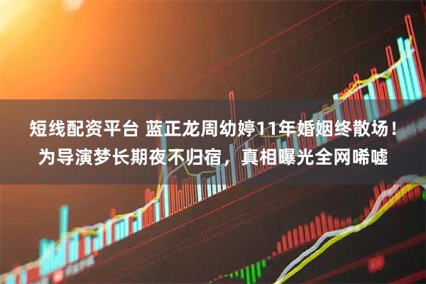 短线配资平台 蓝正龙周幼婷11年婚姻终散场！为导演梦长期夜不归宿，真相曝光全网唏嘘