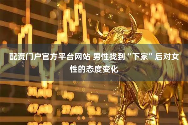 配资门户官方平台网站 男性找到“下家”后对女性的态度变化