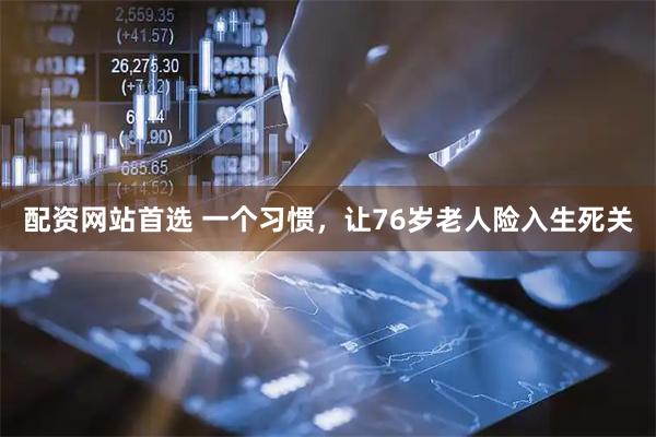 配资网站首选 一个习惯，让76岁老人险入生死关