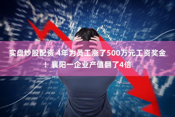 实盘炒股配资 4年为员工涨了500万元工资奖金！襄阳一企业产值翻了4倍