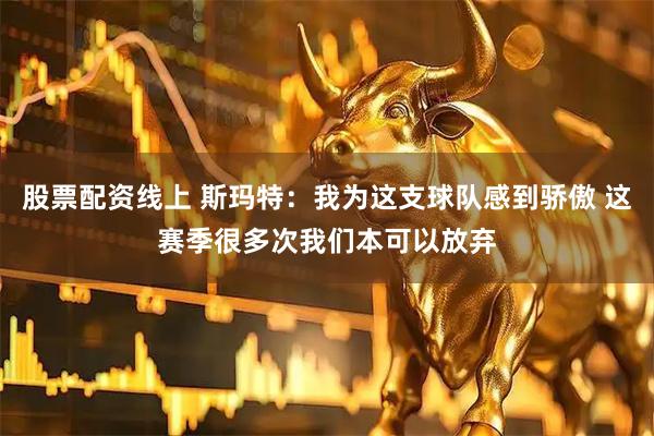 股票配资线上 斯玛特：我为这支球队感到骄傲 这赛季很多次我们本可以放弃