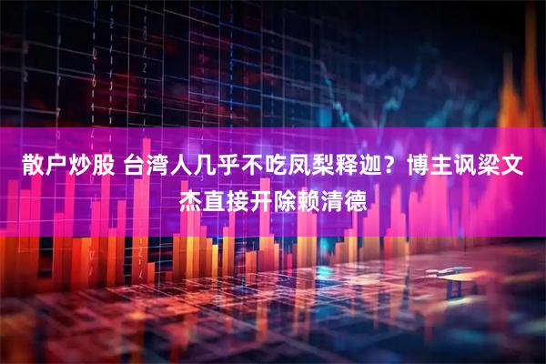 散户炒股 台湾人几乎不吃凤梨释迦？博主讽梁文杰直接开除赖清德