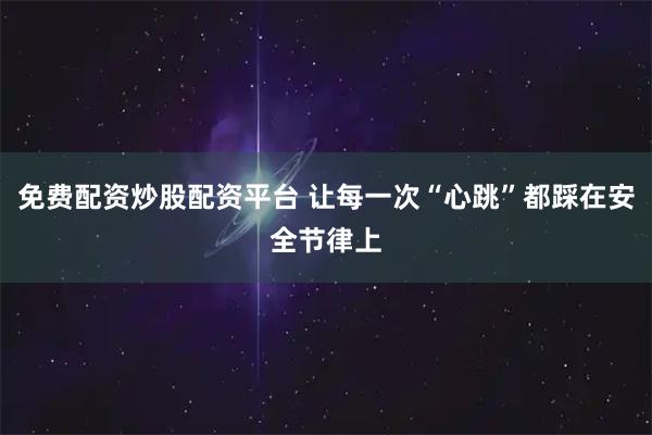 免费配资炒股配资平台 让每一次“心跳”都踩在安全节律上