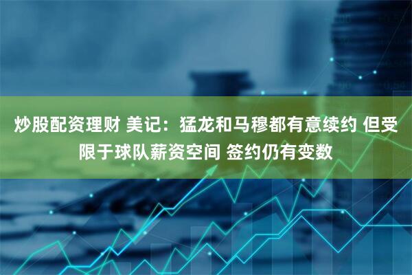 炒股配资理财 美记：猛龙和马穆都有意续约 但受限于球队薪资空间 签约仍有变数