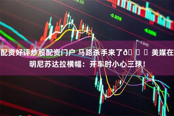 配资好评炒股配资门户 马路杀手来了😅美媒在明尼苏达拉横幅：开车时小心三球！