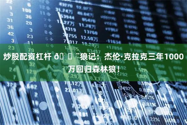 炒股配资杠杆 🚨狼记：杰伦·克拉克三年1000万回归森林狼！