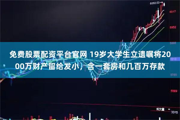 免费股票配资平台官网 19岁大学生立遗嘱将2000万财产留给发小，含一套房和几百万存款