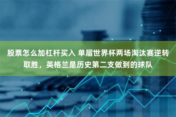 股票怎么加杠杆买入 单届世界杯两场淘汰赛逆转取胜，英格兰是历史第二支做到的球队