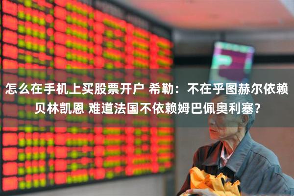 怎么在手机上买股票开户 希勒：不在乎图赫尔依赖贝林凯恩 难道法国不依赖姆巴佩奥利塞？