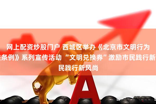 网上配资炒股门户 西城区举办《北京市文明行为促进条例》系列宣传活动 “文明兑换券”激励市民践行新风尚