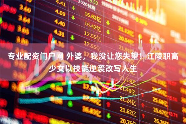 专业配资门户网 外婆，我没让您失望！江陵职高少女以技能逆袭改写人生