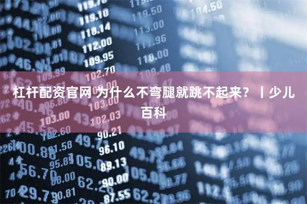杠杆配资官网 为什么不弯腿就跳不起来?丨少儿百科