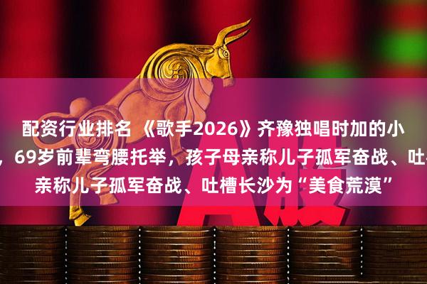 配资行业排名 《歌手2026》齐豫独唱时加的小男孩家长态度引争议，69岁前辈弯腰托举，孩子母亲称儿子孤军奋战、吐槽长沙为“美食荒漠”