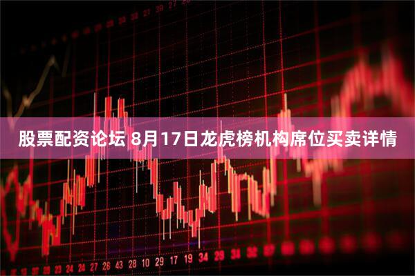股票配资论坛 8月17日龙虎榜机构席位买卖详情