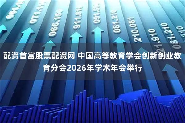 配资首富股票配资网 中国高等教育学会创新创业教育分会2026年学术年会举行