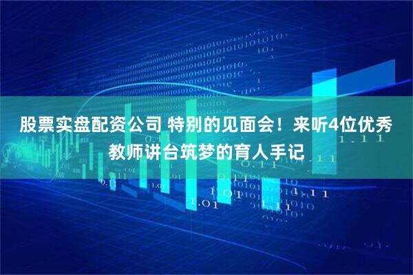 股票实盘配资公司 特别的见面会！来听4位优秀教师讲台筑梦的育人手记