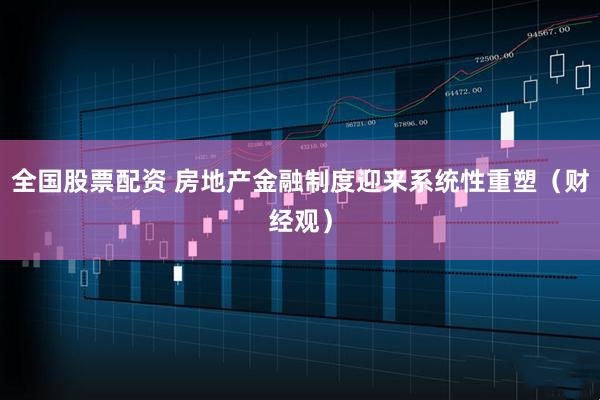 全国股票配资 房地产金融制度迎来系统性重塑（财经观）