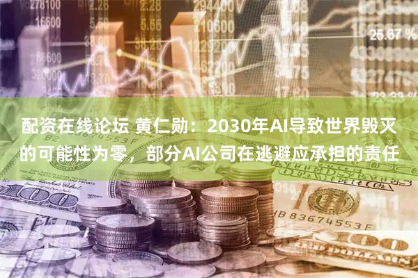 配资在线论坛 黄仁勋：2030年AI导致世界毁灭的可能性为零，部分AI公司在逃避应承担的责任