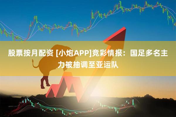 股票按月配资 [小炮APP]竞彩情报：国足多名主力被抽调至亚运队